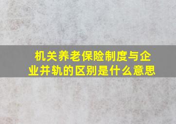 机关养老保险制度与企业并轨的区别是什么意思