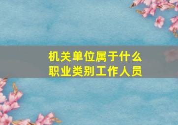 机关单位属于什么职业类别工作人员