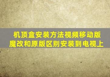 机顶盒安装方法视频移动版魔改和原版区别安装到电视上