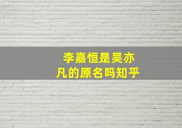 李嘉恒是吴亦凡的原名吗知乎