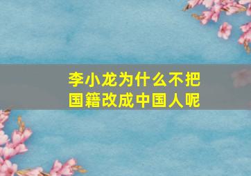 李小龙为什么不把国籍改成中国人呢