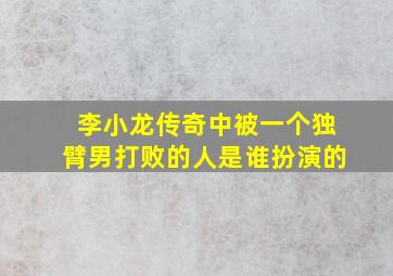 李小龙传奇中被一个独臂男打败的人是谁扮演的