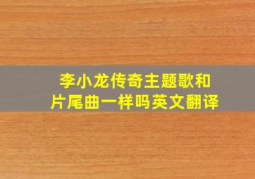 李小龙传奇主题歌和片尾曲一样吗英文翻译