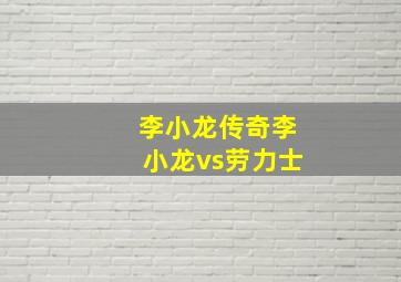 李小龙传奇李小龙vs劳力士