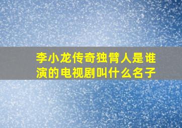 李小龙传奇独臂人是谁演的电视剧叫什么名子