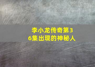 李小龙传奇第36集出现的神秘人