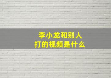 李小龙和别人打的视频是什么