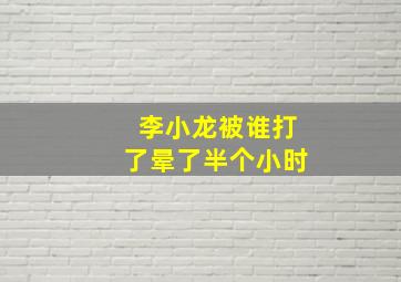 李小龙被谁打了晕了半个小时