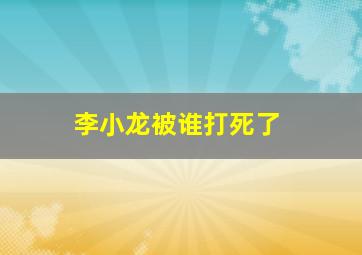 李小龙被谁打死了