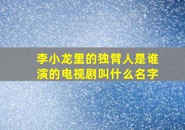 李小龙里的独臂人是谁演的电视剧叫什么名字