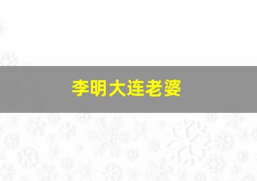 李明大连老婆