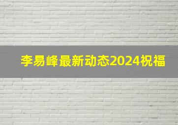 李易峰最新动态2024祝福