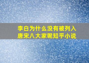 李白为什么没有被列入唐宋八大家呢知乎小说