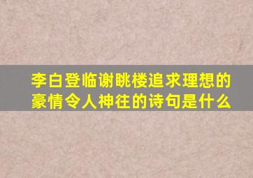 李白登临谢眺楼追求理想的豪情令人神往的诗句是什么