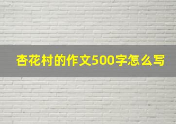 杏花村的作文500字怎么写