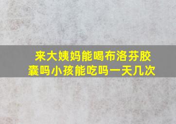 来大姨妈能喝布洛芬胶囊吗小孩能吃吗一天几次