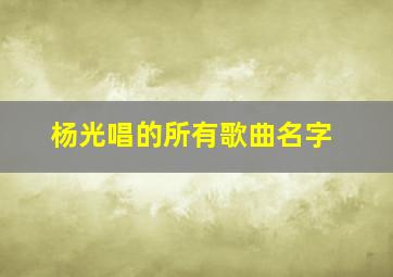 杨光唱的所有歌曲名字