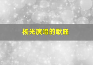 杨光演唱的歌曲