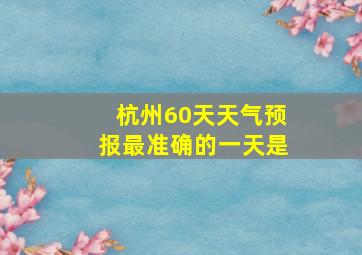 杭州60天天气预报最准确的一天是