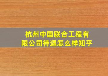 杭州中国联合工程有限公司待遇怎么样知乎