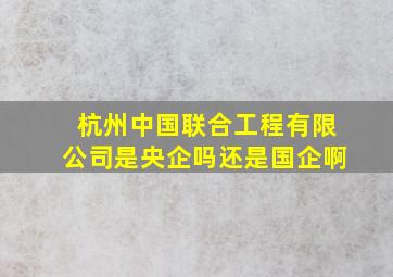 杭州中国联合工程有限公司是央企吗还是国企啊