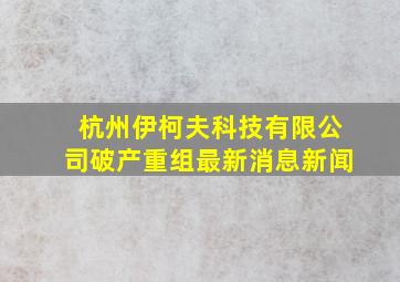 杭州伊柯夫科技有限公司破产重组最新消息新闻