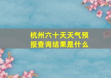 杭州六十天天气预报查询结果是什么