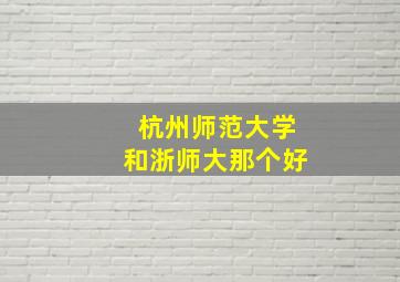 杭州师范大学和浙师大那个好