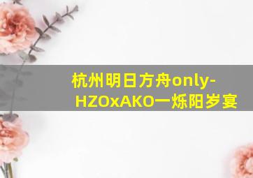 杭州明日方舟only-HZOxAKO一烁阳岁宴