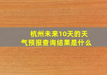 杭州未来10天的天气预报查询结果是什么