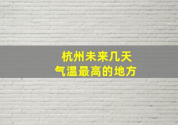 杭州未来几天气温最高的地方