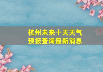 杭州未来十天天气预报查询最新消息