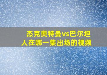 杰克奥特曼vs巴尔坦人在哪一集出场的视频