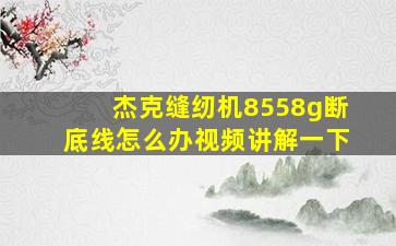 杰克缝纫机8558g断底线怎么办视频讲解一下