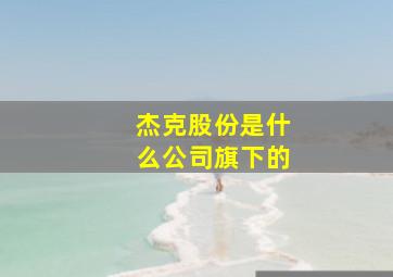 杰克股份是什么公司旗下的