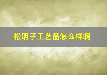 松明子工艺品怎么样啊