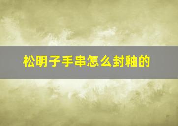 松明子手串怎么封釉的