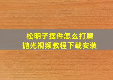 松明子摆件怎么打磨抛光视频教程下载安装