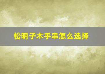 松明子木手串怎么选择