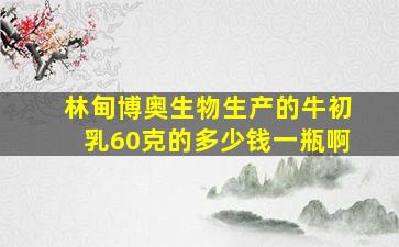 林甸博奥生物生产的牛初乳60克的多少钱一瓶啊