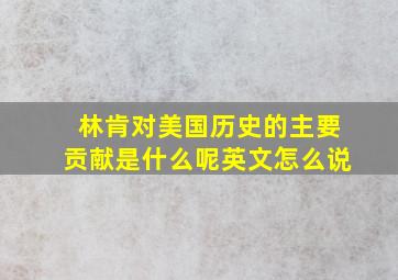 林肯对美国历史的主要贡献是什么呢英文怎么说