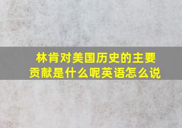 林肯对美国历史的主要贡献是什么呢英语怎么说