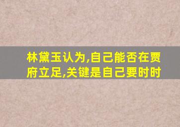 林黛玉认为,自己能否在贾府立足,关键是自己要时时