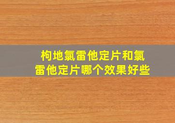 枸地氯雷他定片和氯雷他定片哪个效果好些