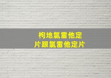 枸地氯雷他定片跟氯雷他定片