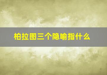 柏拉图三个隐喻指什么