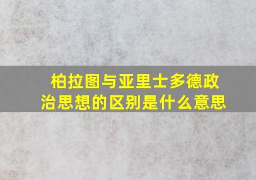 柏拉图与亚里士多德政治思想的区别是什么意思