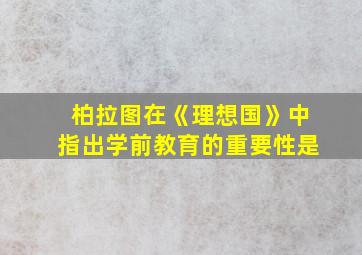 柏拉图在《理想国》中指出学前教育的重要性是