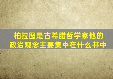 柏拉图是古希腊哲学家他的政治观念主要集中在什么书中