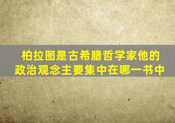 柏拉图是古希腊哲学家他的政治观念主要集中在哪一书中